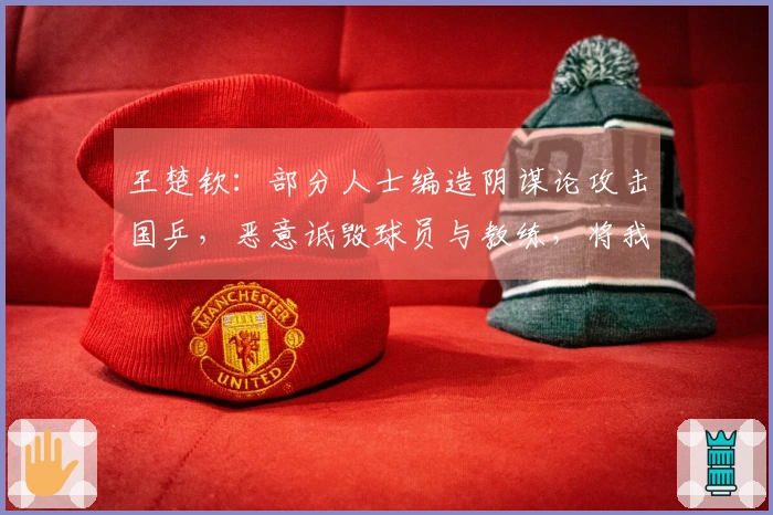 王楚钦：部分人士编造阴谋论攻击国乒，恶意诋毁球员与教练，将我们置于对立状态