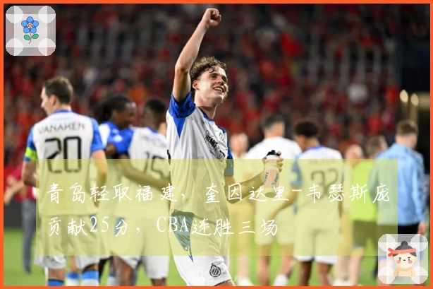 青岛轻取福建，奎因达里-韦瑟斯庞贡献25分，CBA连胜三场