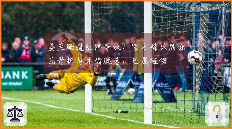 姜至鹏遭红牌争议？官方确认席尔瓦骨折与牙齿脱落，已属轻伤