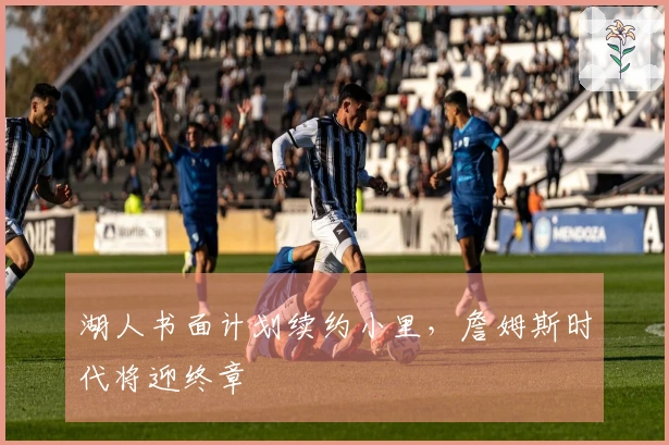 湖人书面计划续约小里，詹姆斯时代将迎终章