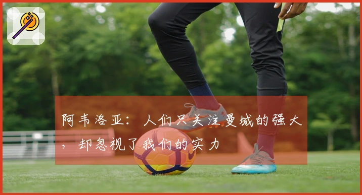 阿韦洛亚：人们只关注曼城的强大，却忽视了我们的实力