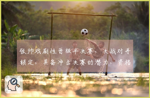 张帅戏剧性晋级半决赛，决战对手锁定，具备冲击决赛的潜力，资格赛逆袭原因揭秘