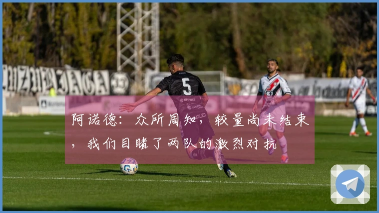 阿诺德：众所周知，较量尚未结束，我们目睹了两队的激烈对抗