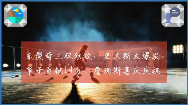 东契奇三双助攻，里夫斯大爆发，华子贡献14分，詹姆斯喜庆庆祝