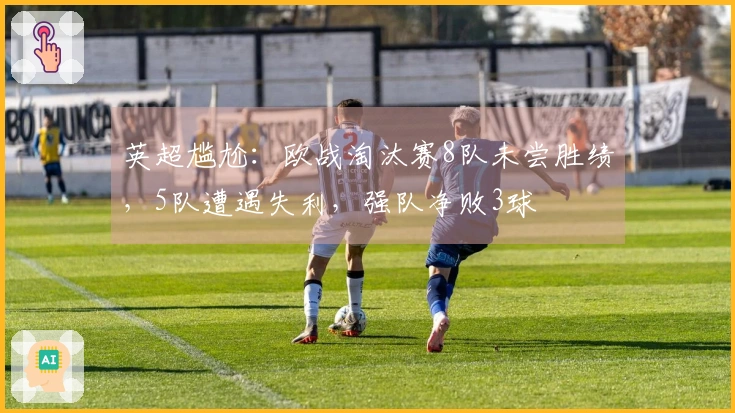 英超尴尬：欧战淘汰赛8队未尝胜绩，5队遭遇失利，强队净败3球