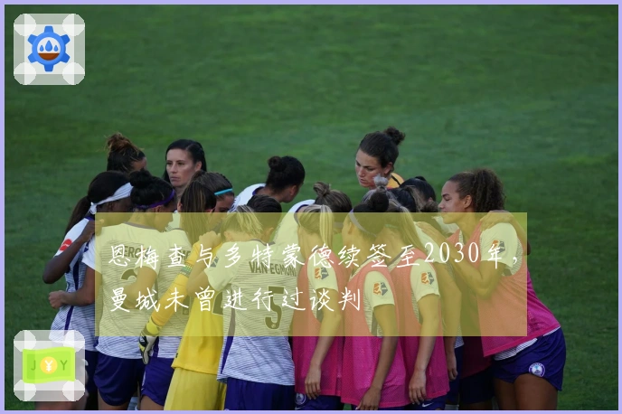 恩梅查与多特蒙德续签至2030年，曼城未曾进行过谈判