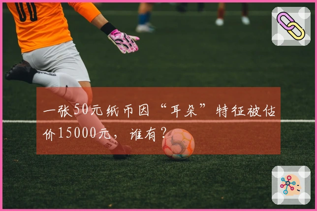 一张50元纸币因“耳朵”特征被估价15000元，谁有？