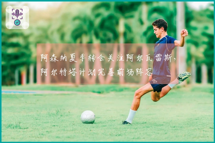 阿森纳夏季转会关注阿尔瓦雷斯，阿尔特塔计划完善前场阵容