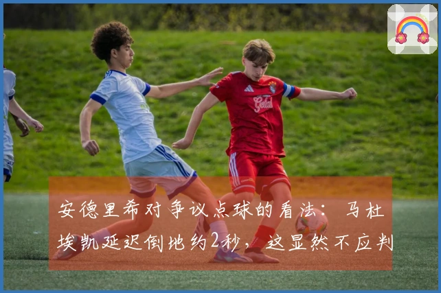 安德里希对争议点球的看法：马杜埃凯延迟倒地约2秒，这显然不应判罚点球