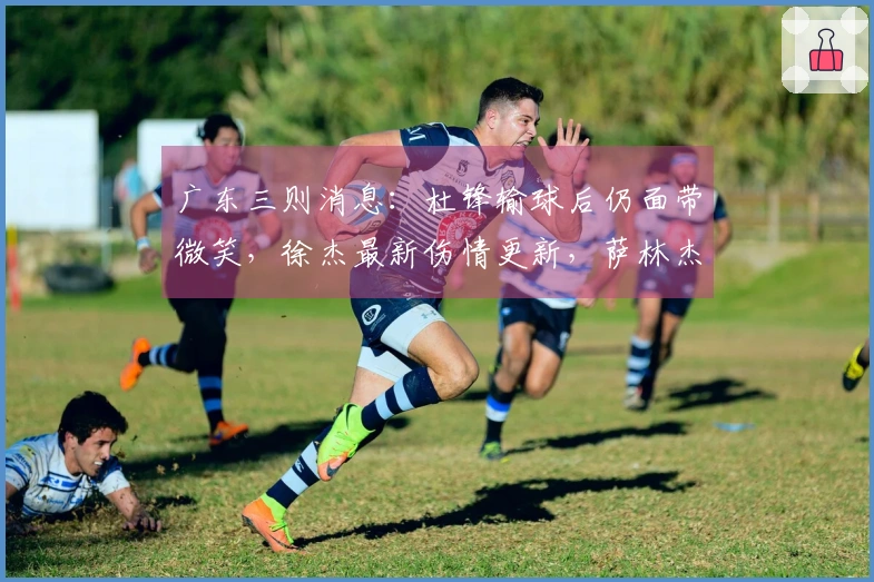 广东三则消息：杜锋输球后仍面带微笑，徐杰最新伤情更新，萨林杰面临被劝退。