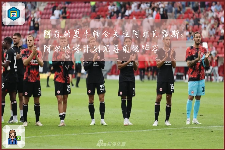 阿森纳夏季转会关注阿尔瓦雷斯，阿尔特塔计划完善前场阵容