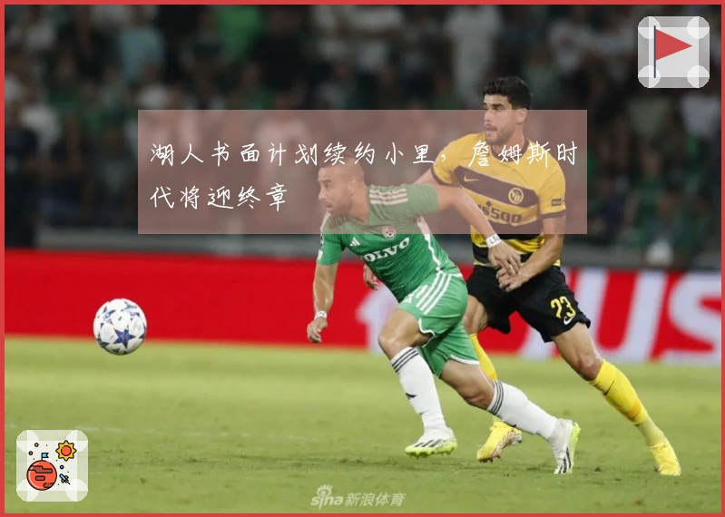 湖人书面计划续约小里，詹姆斯时代将迎终章