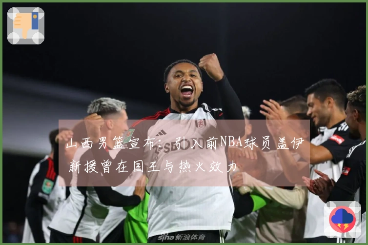 山西男篮宣布：引入前NBA球员盖伊 新援曾在国王与热火效力