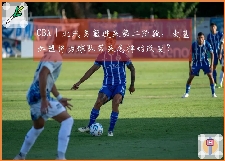 CBA｜北汽男篮迎来第二阶段，麦基加盟将为球队带来怎样的改变？