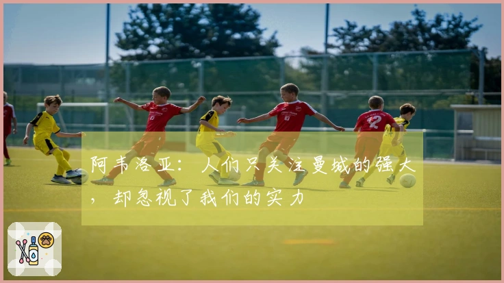 阿韦洛亚：人们只关注曼城的强大，却忽视了我们的实力