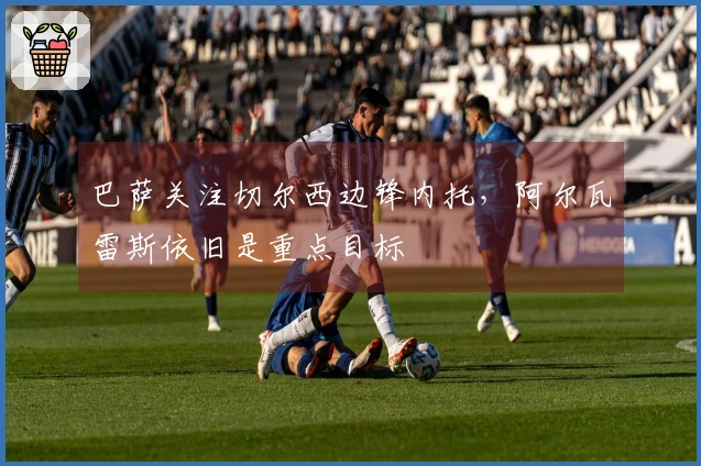 巴萨关注切尔西边锋内托，阿尔瓦雷斯依旧是重点目标