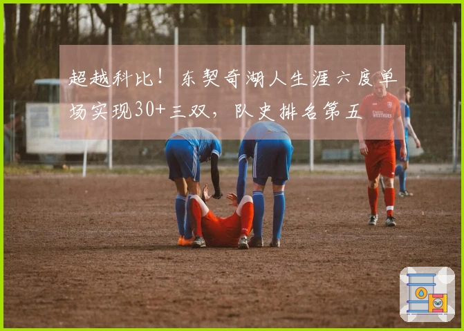 超越科比！东契奇湖人生涯六度单场实现30+三双，队史排名第五