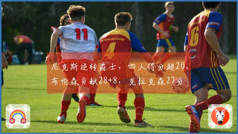 尼克斯逆转爵士，四人得分超20，布伦森贡献28+8，克拉克森27分