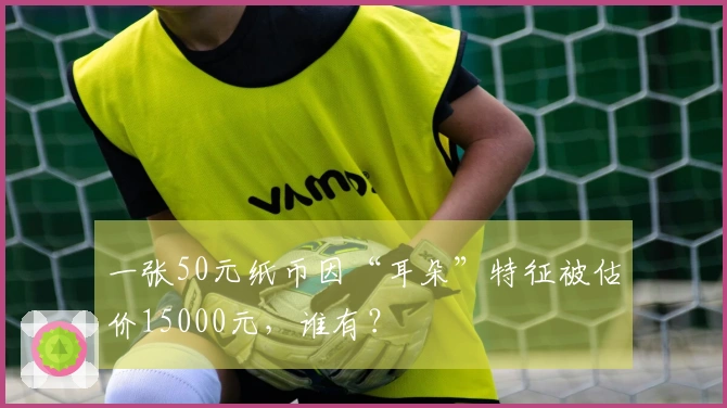 一张50元纸币因“耳朵”特征被估价15000元，谁有？