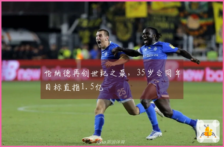 伦纳德再创世纪之最，35岁合同年目标直指1.5亿